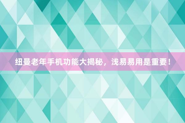 纽曼老年手机功能大揭秘，浅易易用是重要！