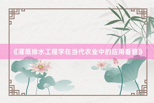《灌溉排水工程学在当代农业中的应用看管》