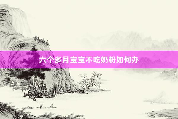 六个多月宝宝不吃奶粉如何办