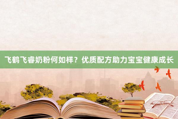飞鹤飞睿奶粉何如样？优质配方助力宝宝健康成长