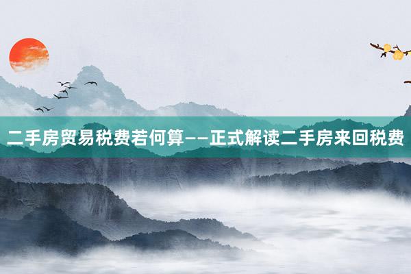 二手房贸易税费若何算——正式解读二手房来回税费