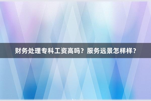 财务处理专科工资高吗？服务远景怎样样？