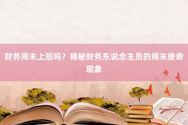 财务周末上班吗？揭秘财务东说念主员的周末使命现象