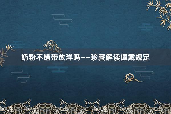 奶粉不错带放洋吗——珍藏解读佩戴规定
