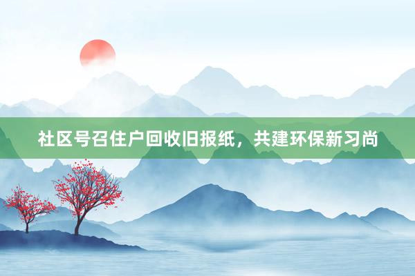 社区号召住户回收旧报纸，共建环保新习尚
