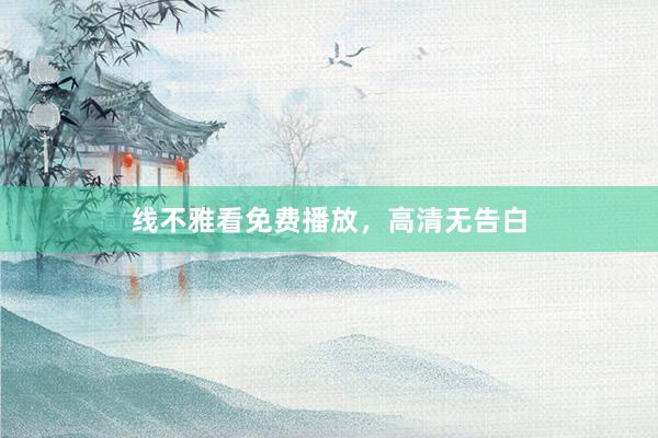 线不雅看免费播放，高清无告白