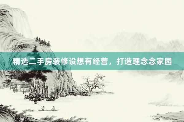 精选二手房装修设想有经营，打造理念念家园