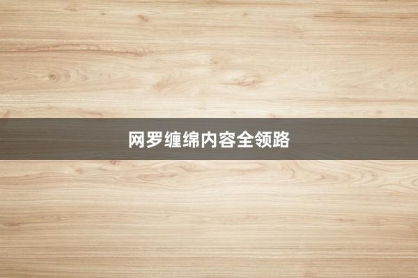 网罗缠绵内容全领路