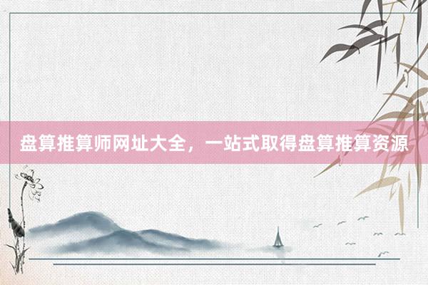 盘算推算师网址大全，一站式取得盘算推算资源