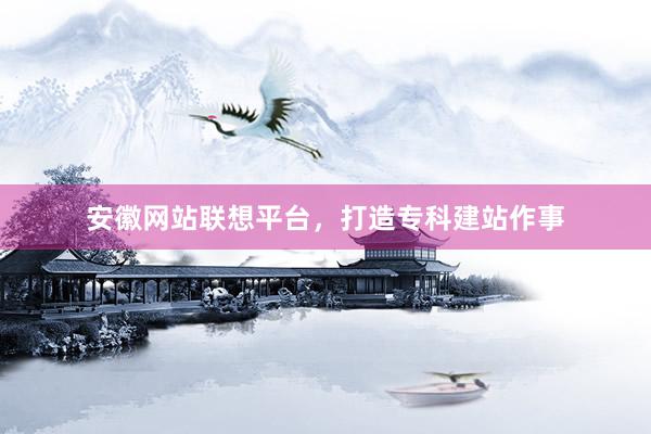 安徽网站联想平台，打造专科建站作事