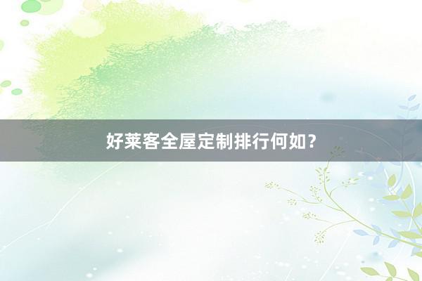 好莱客全屋定制排行何如？
