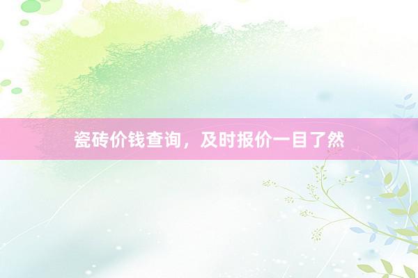 瓷砖价钱查询，及时报价一目了然