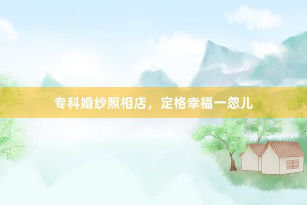 专科婚纱照相店，定格幸福一忽儿