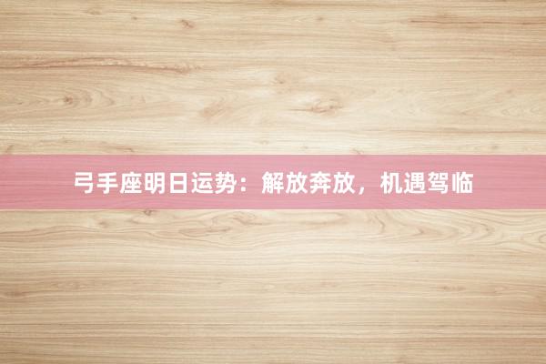 弓手座明日运势：解放奔放，机遇驾临