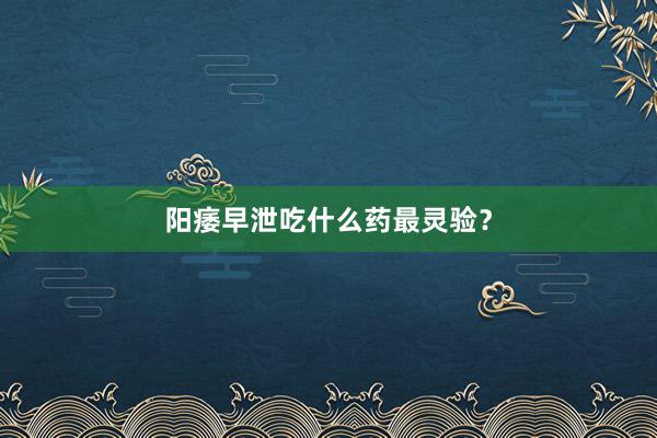 阳痿早泄吃什么药最灵验？