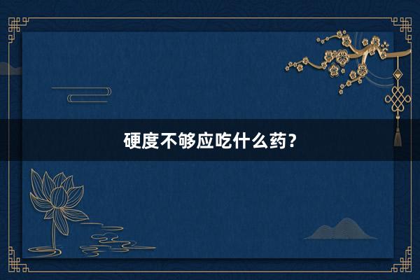 硬度不够应吃什么药？