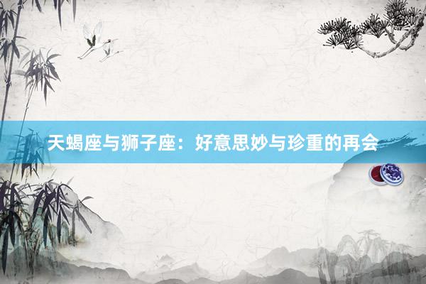 天蝎座与狮子座：好意思妙与珍重的再会