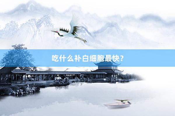 吃什么补白细胞最快？