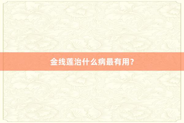金线莲治什么病最有用？