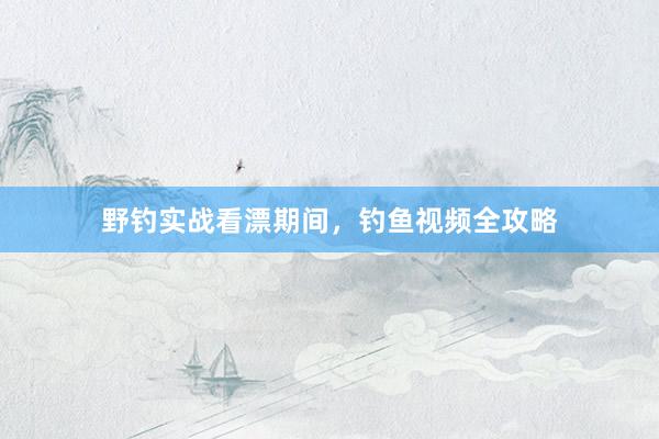 野钓实战看漂期间，钓鱼视频全攻略