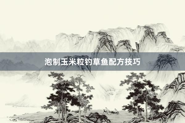 泡制玉米粒钓草鱼配方技巧