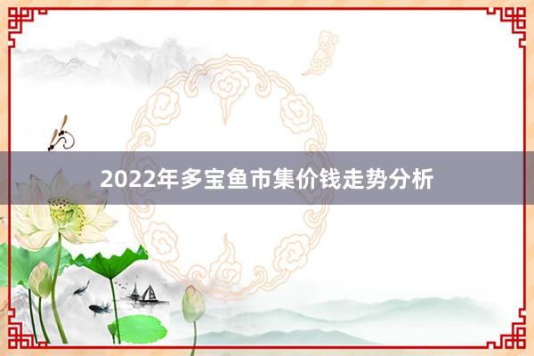 2022年多宝鱼市集价钱走势分析